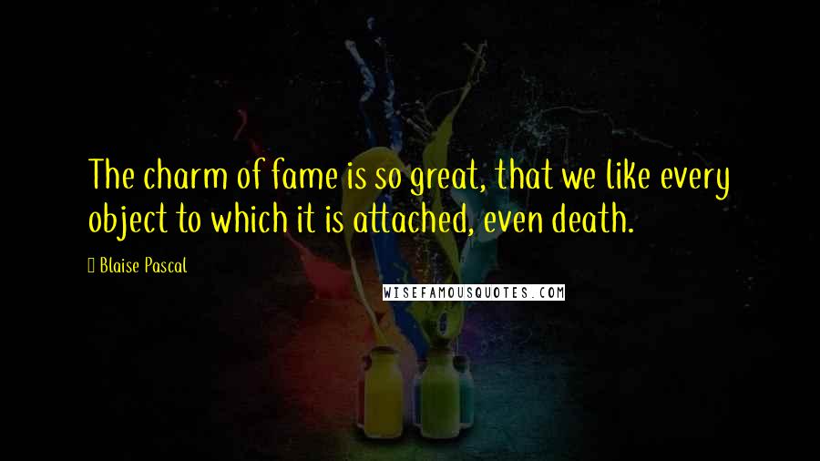 Blaise Pascal Quotes: The charm of fame is so great, that we like every object to which it is attached, even death.