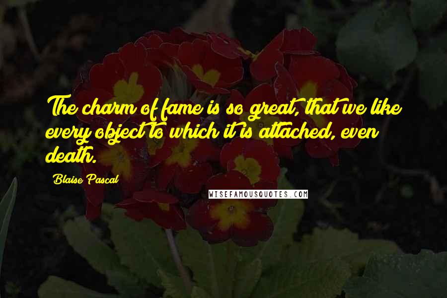 Blaise Pascal Quotes: The charm of fame is so great, that we like every object to which it is attached, even death.