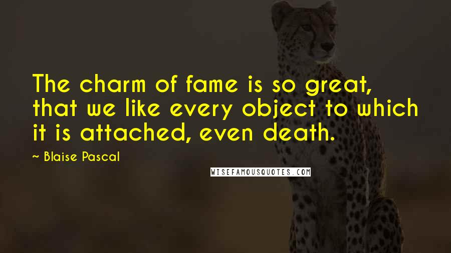 Blaise Pascal Quotes: The charm of fame is so great, that we like every object to which it is attached, even death.