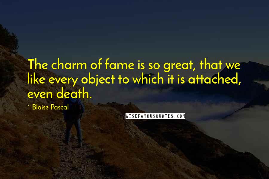 Blaise Pascal Quotes: The charm of fame is so great, that we like every object to which it is attached, even death.