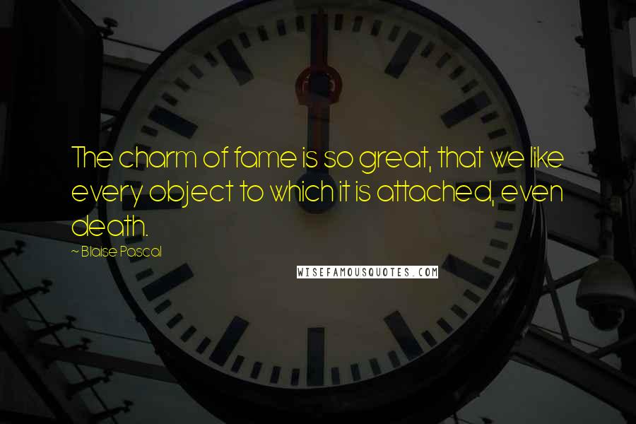 Blaise Pascal Quotes: The charm of fame is so great, that we like every object to which it is attached, even death.