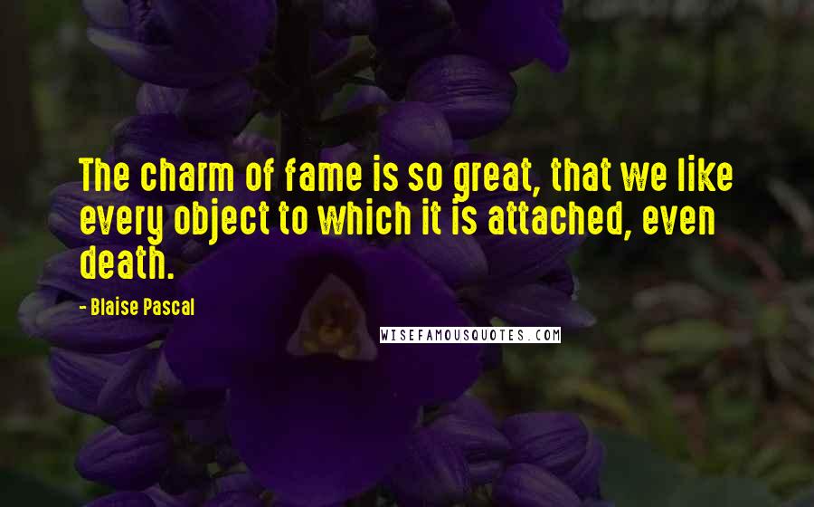 Blaise Pascal Quotes: The charm of fame is so great, that we like every object to which it is attached, even death.