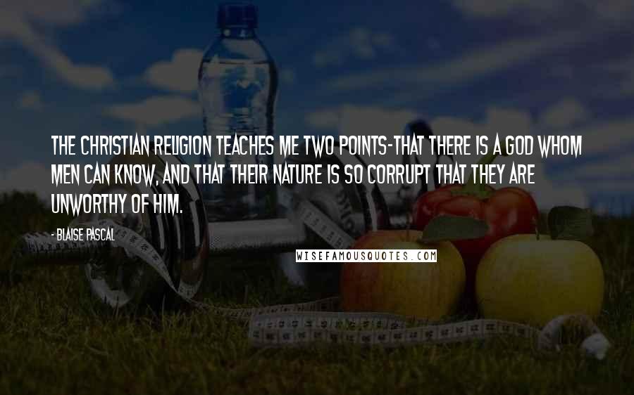 Blaise Pascal Quotes: The Christian religion teaches me two points-that there is a God whom men can know, and that their nature is so corrupt that they are unworthy of Him.