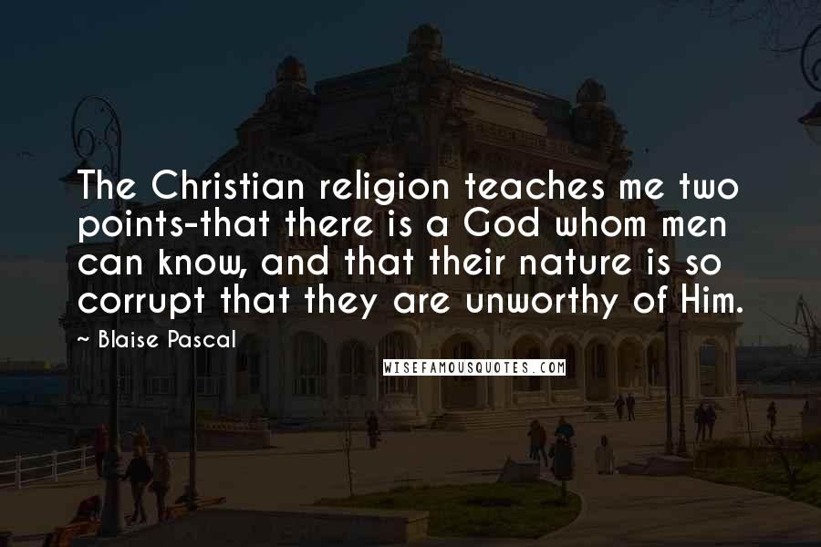 Blaise Pascal Quotes: The Christian religion teaches me two points-that there is a God whom men can know, and that their nature is so corrupt that they are unworthy of Him.