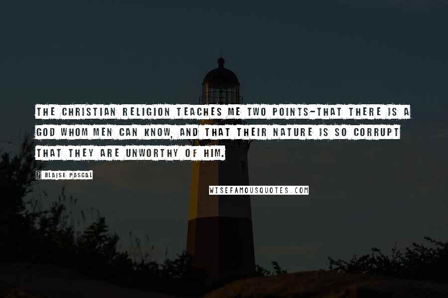 Blaise Pascal Quotes: The Christian religion teaches me two points-that there is a God whom men can know, and that their nature is so corrupt that they are unworthy of Him.