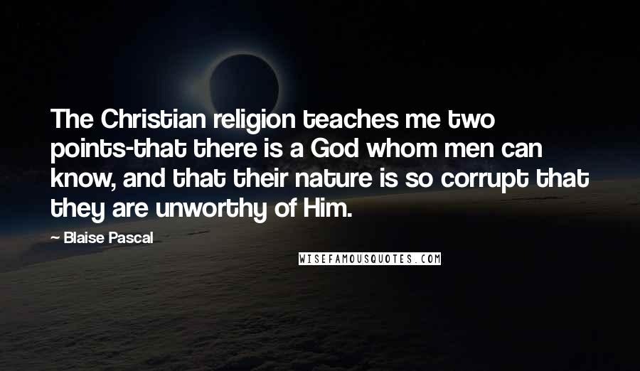 Blaise Pascal Quotes: The Christian religion teaches me two points-that there is a God whom men can know, and that their nature is so corrupt that they are unworthy of Him.