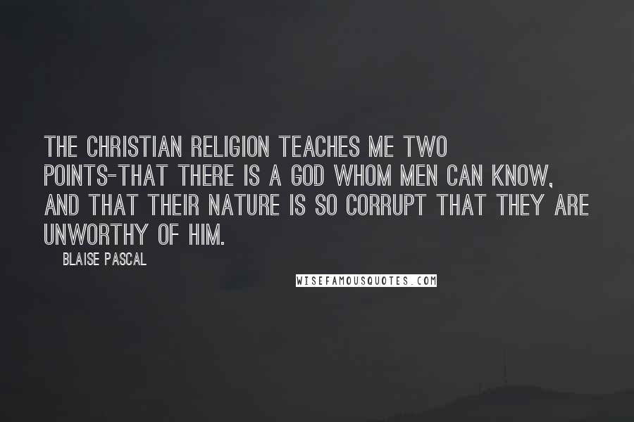 Blaise Pascal Quotes: The Christian religion teaches me two points-that there is a God whom men can know, and that their nature is so corrupt that they are unworthy of Him.