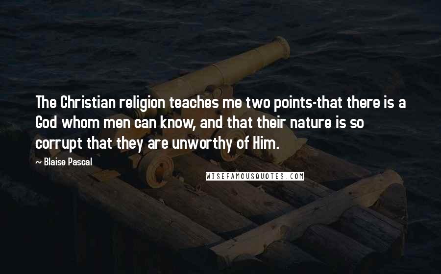 Blaise Pascal Quotes: The Christian religion teaches me two points-that there is a God whom men can know, and that their nature is so corrupt that they are unworthy of Him.