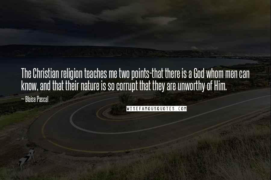 Blaise Pascal Quotes: The Christian religion teaches me two points-that there is a God whom men can know, and that their nature is so corrupt that they are unworthy of Him.