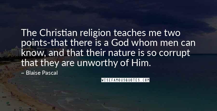 Blaise Pascal Quotes: The Christian religion teaches me two points-that there is a God whom men can know, and that their nature is so corrupt that they are unworthy of Him.