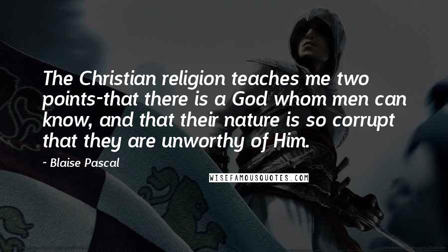 Blaise Pascal Quotes: The Christian religion teaches me two points-that there is a God whom men can know, and that their nature is so corrupt that they are unworthy of Him.