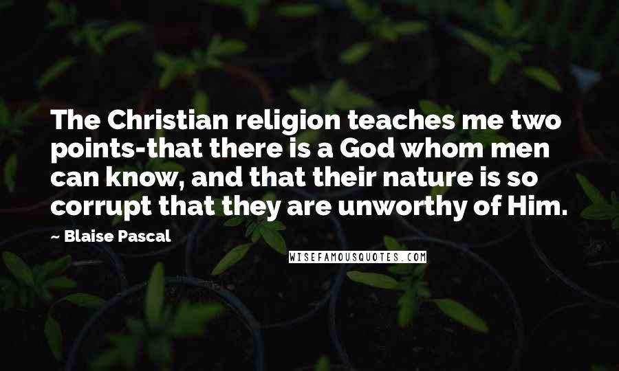 Blaise Pascal Quotes: The Christian religion teaches me two points-that there is a God whom men can know, and that their nature is so corrupt that they are unworthy of Him.