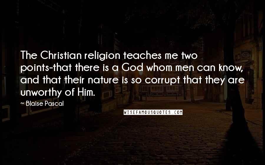 Blaise Pascal Quotes: The Christian religion teaches me two points-that there is a God whom men can know, and that their nature is so corrupt that they are unworthy of Him.