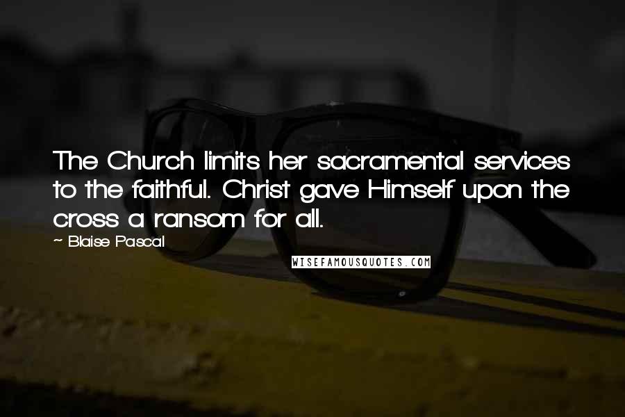 Blaise Pascal Quotes: The Church limits her sacramental services to the faithful. Christ gave Himself upon the cross a ransom for all.