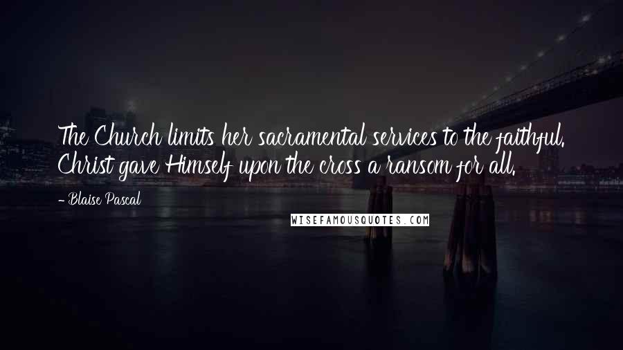 Blaise Pascal Quotes: The Church limits her sacramental services to the faithful. Christ gave Himself upon the cross a ransom for all.
