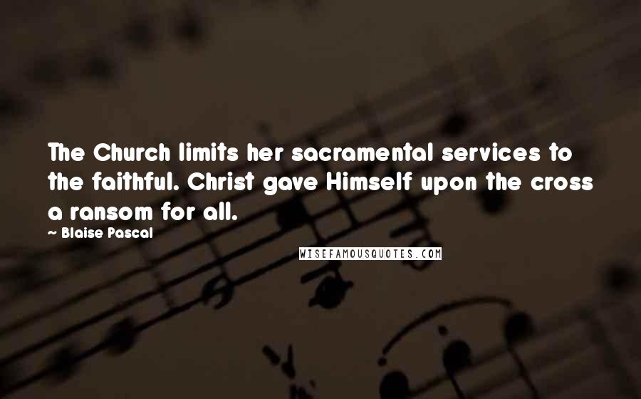 Blaise Pascal Quotes: The Church limits her sacramental services to the faithful. Christ gave Himself upon the cross a ransom for all.