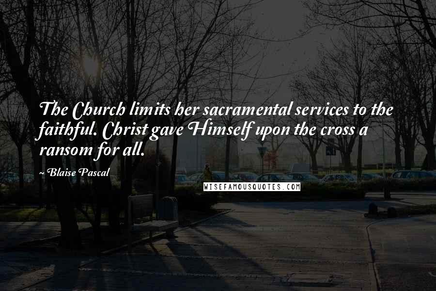 Blaise Pascal Quotes: The Church limits her sacramental services to the faithful. Christ gave Himself upon the cross a ransom for all.