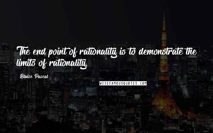 Blaise Pascal Quotes: The end point of rationality is to demonstrate the limits of rationality.