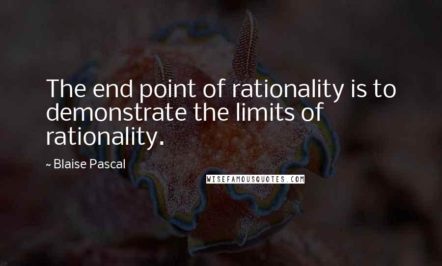 Blaise Pascal Quotes: The end point of rationality is to demonstrate the limits of rationality.