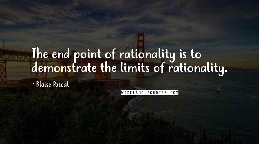 Blaise Pascal Quotes: The end point of rationality is to demonstrate the limits of rationality.