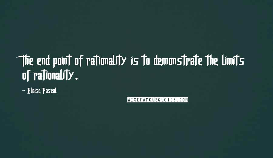 Blaise Pascal Quotes: The end point of rationality is to demonstrate the limits of rationality.