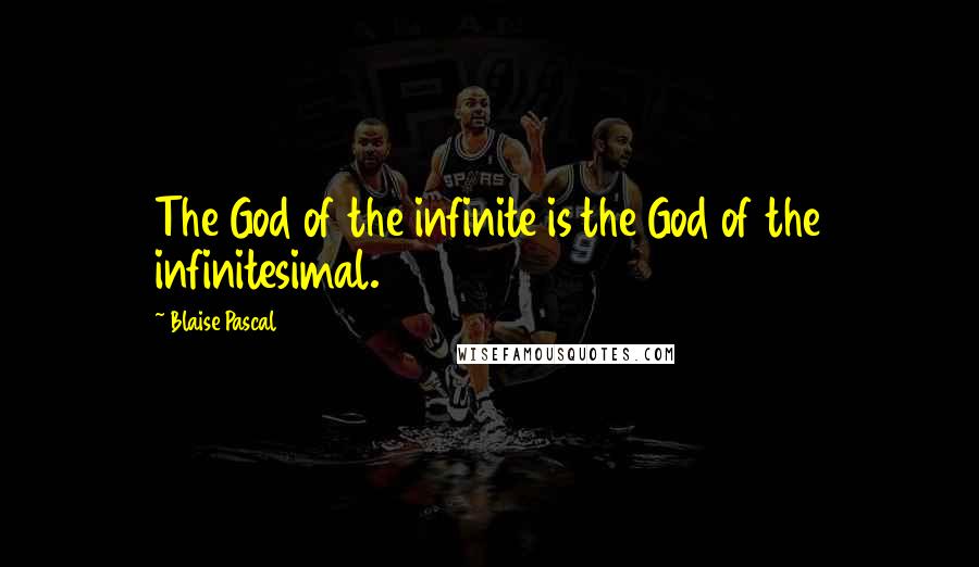 Blaise Pascal Quotes: The God of the infinite is the God of the infinitesimal.