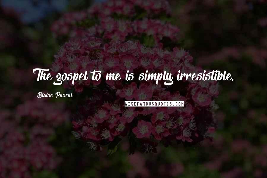 Blaise Pascal Quotes: The gospel to me is simply irresistible.