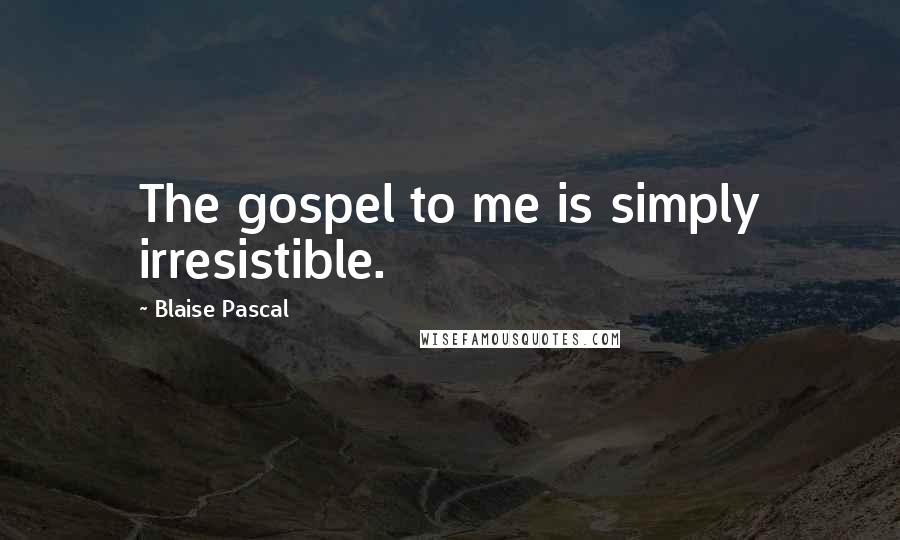 Blaise Pascal Quotes: The gospel to me is simply irresistible.