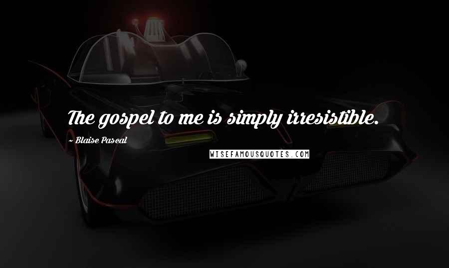 Blaise Pascal Quotes: The gospel to me is simply irresistible.