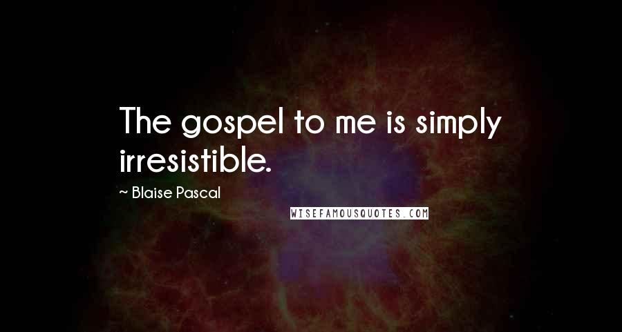 Blaise Pascal Quotes: The gospel to me is simply irresistible.