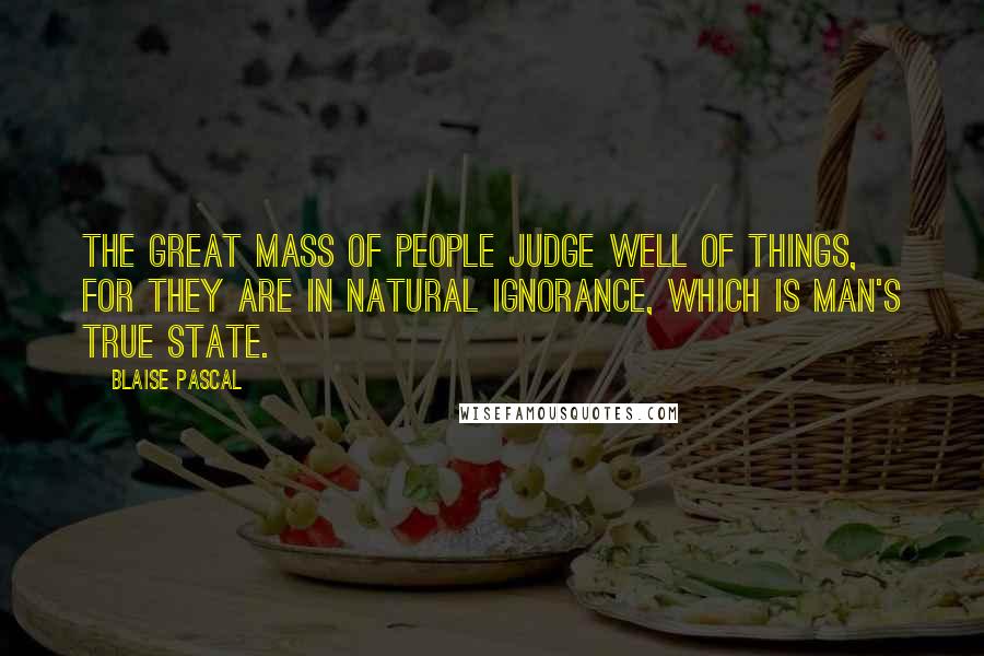 Blaise Pascal Quotes: The great mass of people judge well of things, for they are in natural ignorance, which is man's true state.