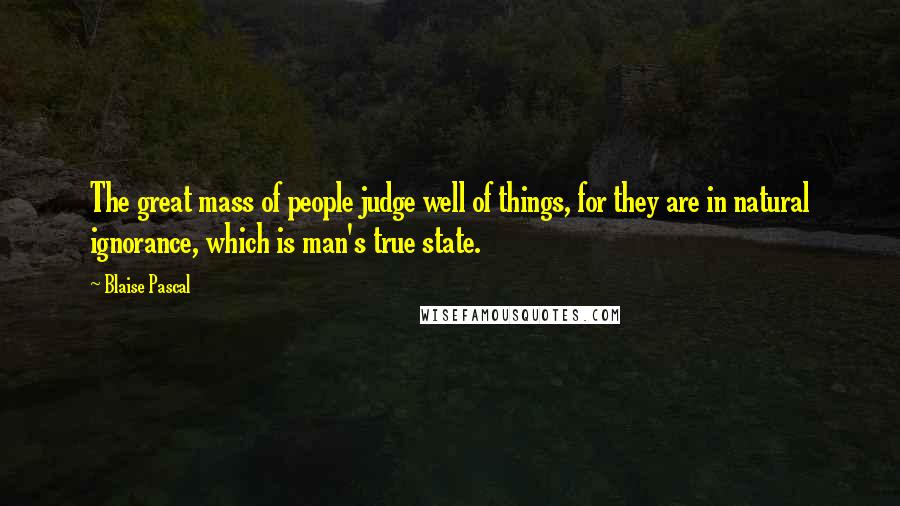 Blaise Pascal Quotes: The great mass of people judge well of things, for they are in natural ignorance, which is man's true state.