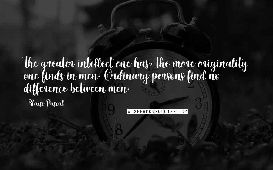 Blaise Pascal Quotes: The greater intellect one has, the more originality one finds in men. Ordinary persons find no difference between men.