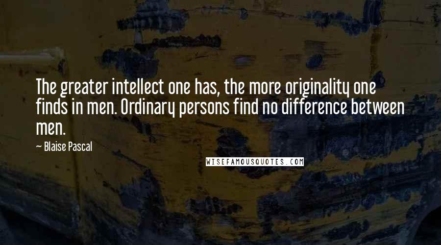 Blaise Pascal Quotes: The greater intellect one has, the more originality one finds in men. Ordinary persons find no difference between men.