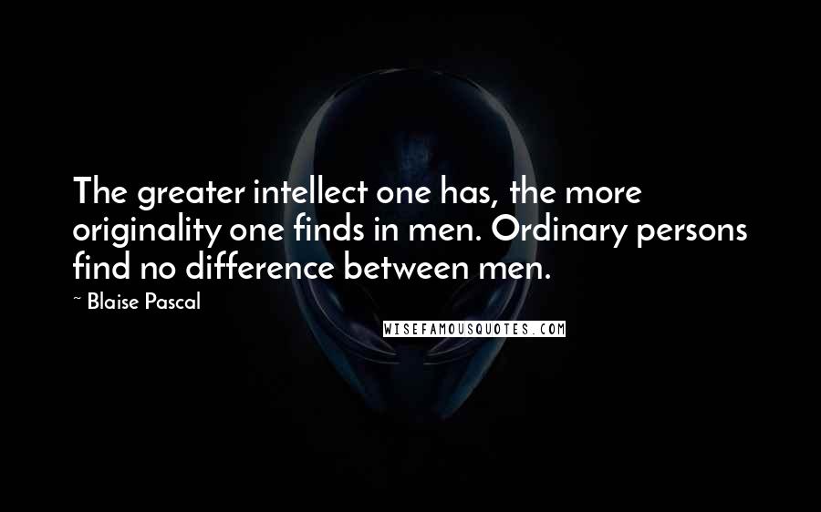 Blaise Pascal Quotes: The greater intellect one has, the more originality one finds in men. Ordinary persons find no difference between men.