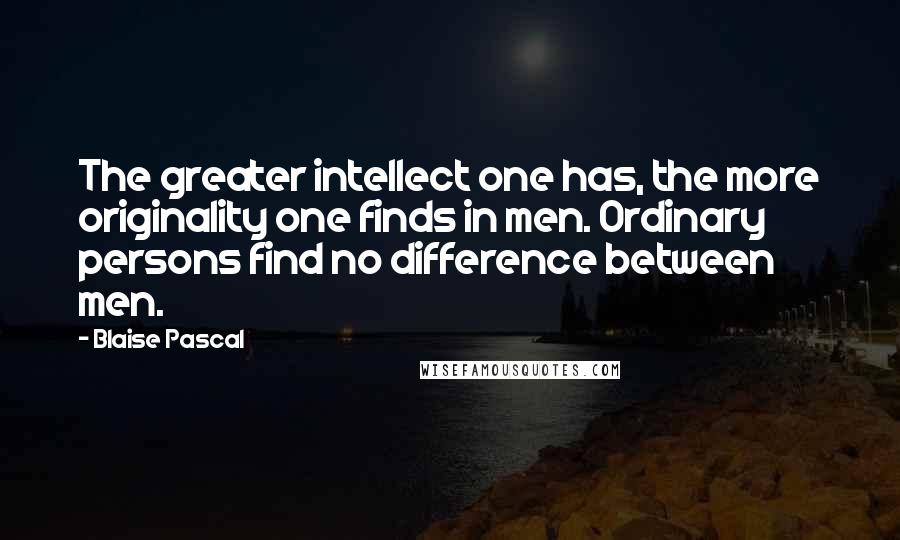 Blaise Pascal Quotes: The greater intellect one has, the more originality one finds in men. Ordinary persons find no difference between men.