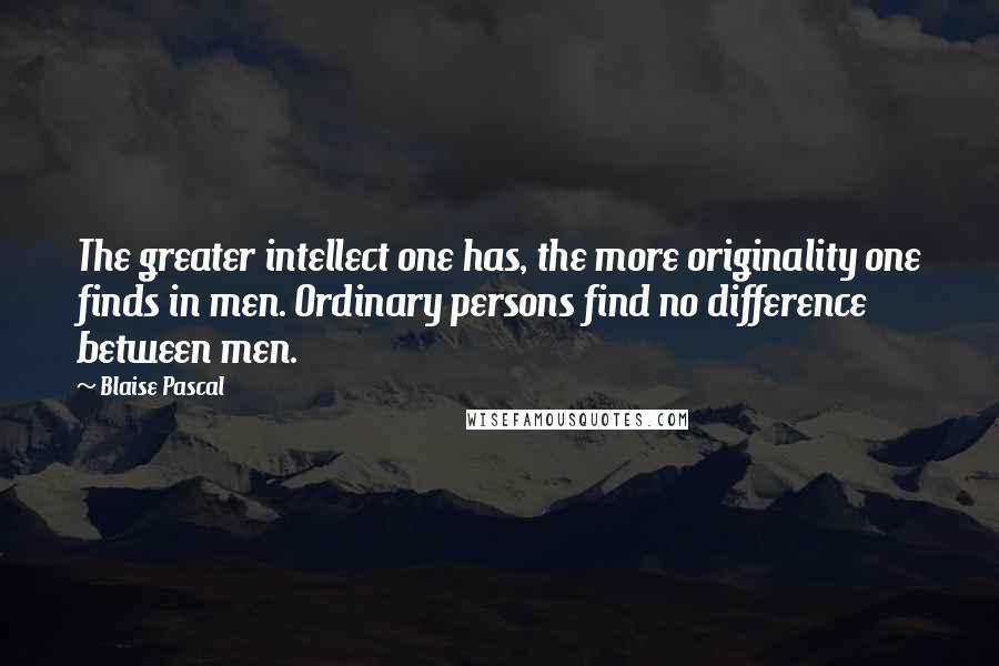 Blaise Pascal Quotes: The greater intellect one has, the more originality one finds in men. Ordinary persons find no difference between men.