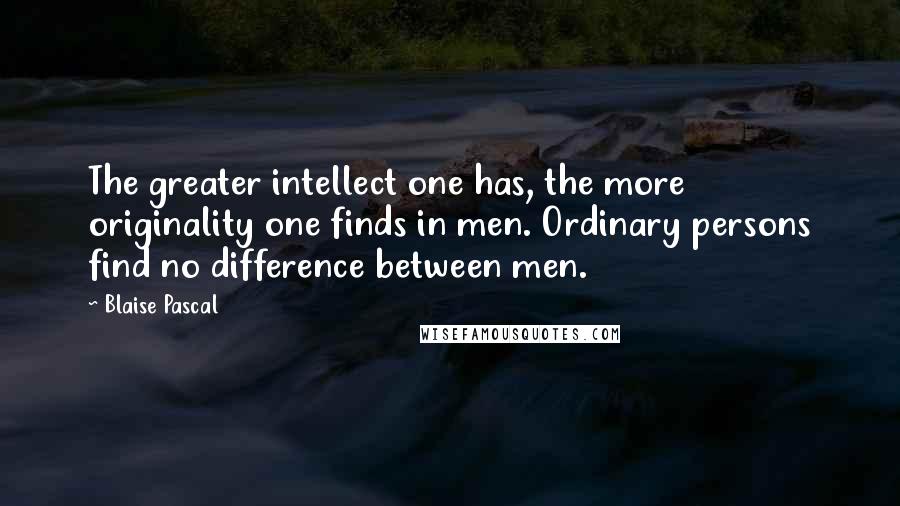 Blaise Pascal Quotes: The greater intellect one has, the more originality one finds in men. Ordinary persons find no difference between men.