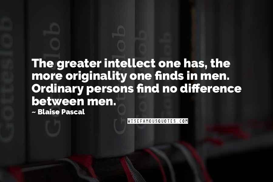 Blaise Pascal Quotes: The greater intellect one has, the more originality one finds in men. Ordinary persons find no difference between men.