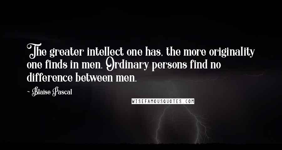 Blaise Pascal Quotes: The greater intellect one has, the more originality one finds in men. Ordinary persons find no difference between men.