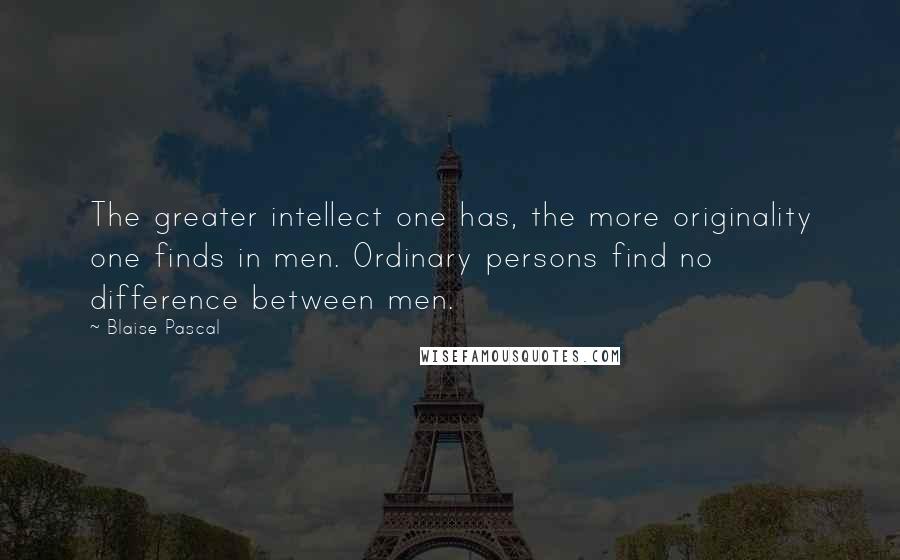 Blaise Pascal Quotes: The greater intellect one has, the more originality one finds in men. Ordinary persons find no difference between men.