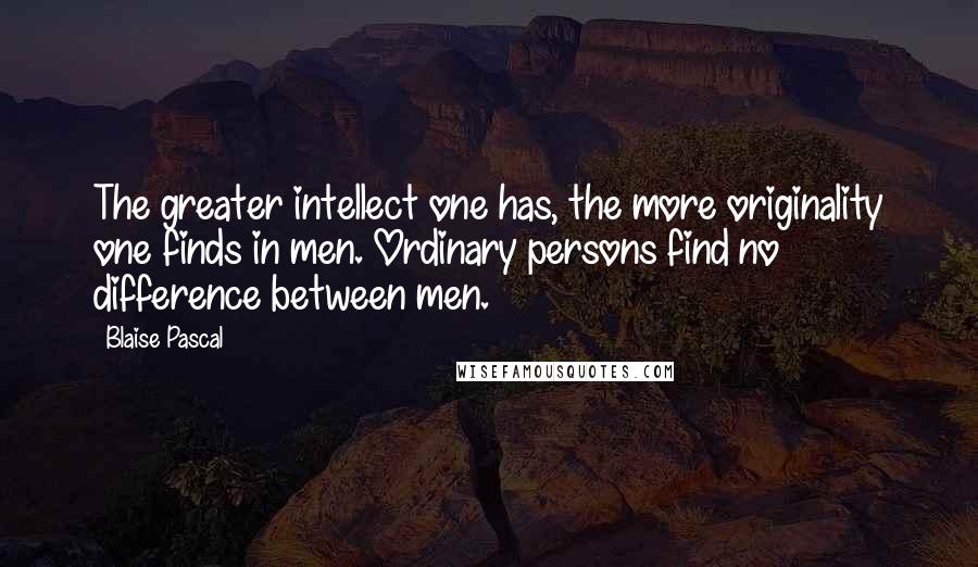 Blaise Pascal Quotes: The greater intellect one has, the more originality one finds in men. Ordinary persons find no difference between men.