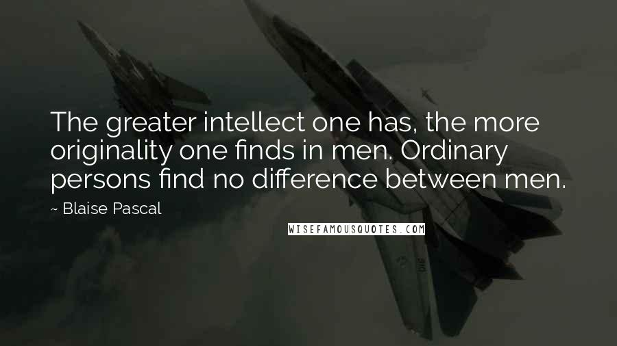 Blaise Pascal Quotes: The greater intellect one has, the more originality one finds in men. Ordinary persons find no difference between men.