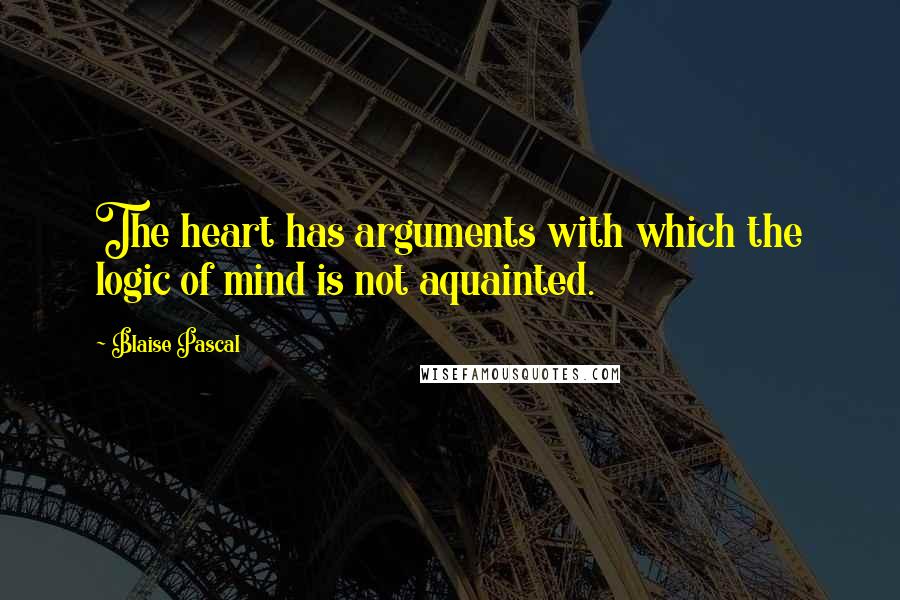 Blaise Pascal Quotes: The heart has arguments with which the logic of mind is not aquainted.