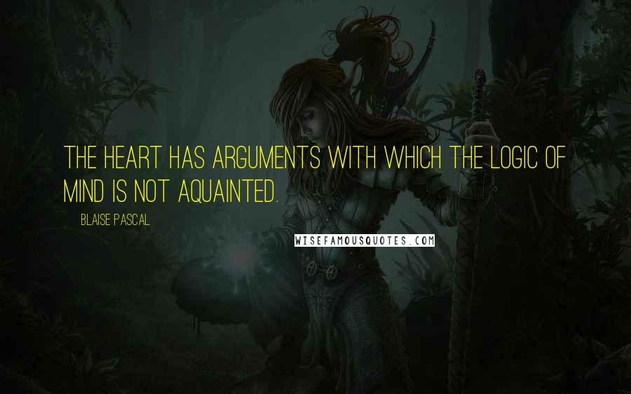 Blaise Pascal Quotes: The heart has arguments with which the logic of mind is not aquainted.