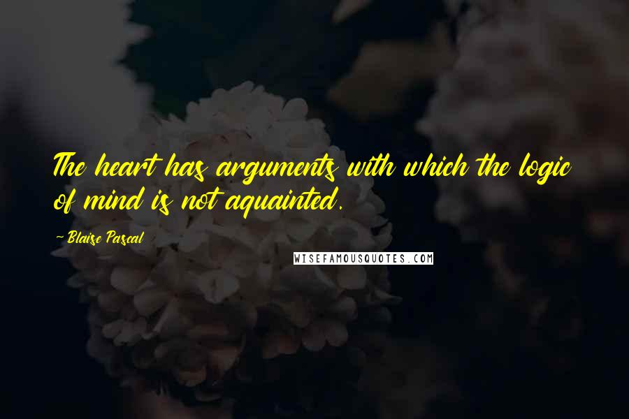 Blaise Pascal Quotes: The heart has arguments with which the logic of mind is not aquainted.