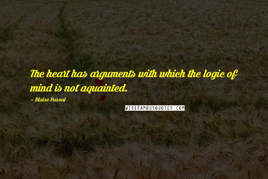 Blaise Pascal Quotes: The heart has arguments with which the logic of mind is not aquainted.