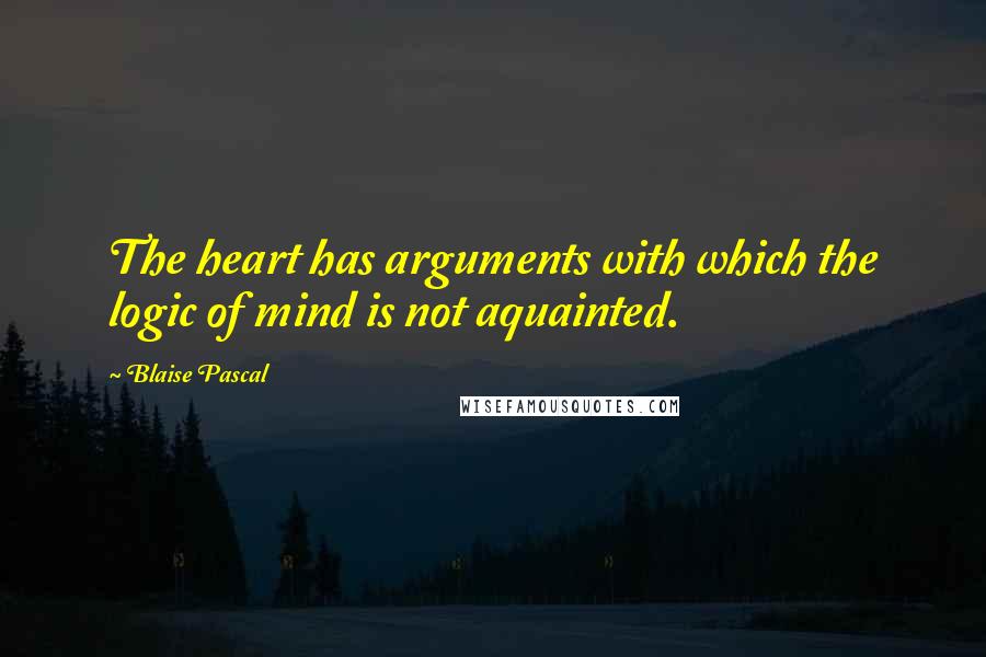 Blaise Pascal Quotes: The heart has arguments with which the logic of mind is not aquainted.