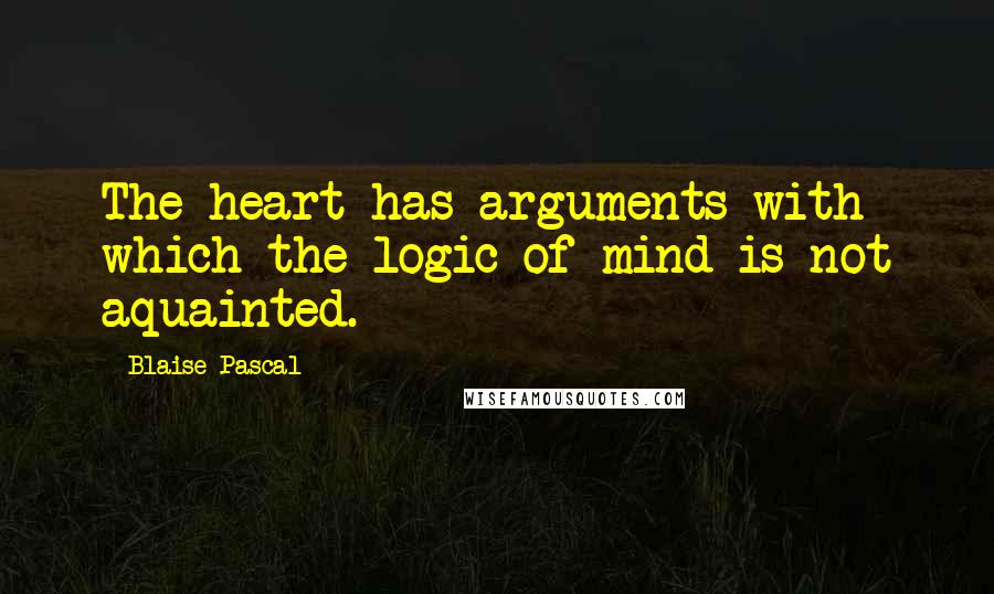 Blaise Pascal Quotes: The heart has arguments with which the logic of mind is not aquainted.