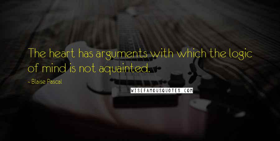 Blaise Pascal Quotes: The heart has arguments with which the logic of mind is not aquainted.